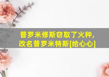 普罗米修斯窃取了火种,改名普罗米特斯[给心心]